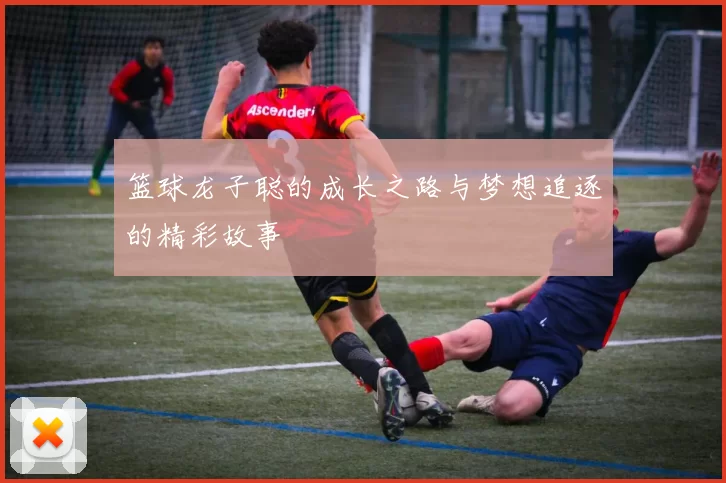 篮球龙子聪的成长之路与梦想追逐的精彩故事