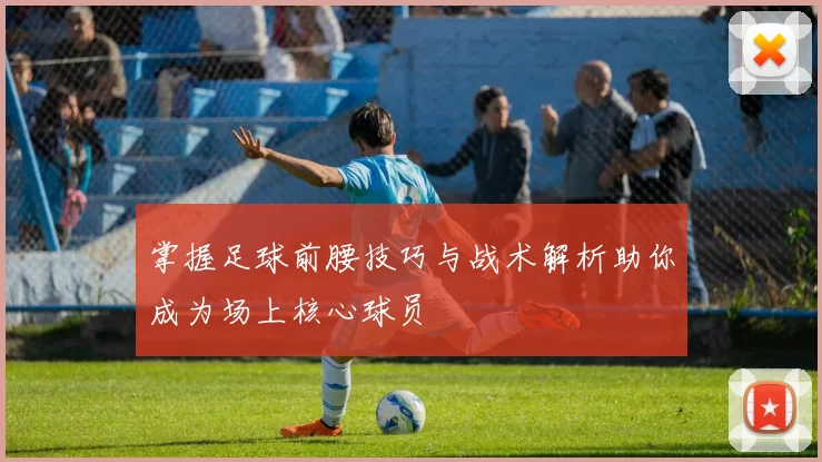 掌握足球前腰技巧与战术解析助你成为场上核心球员