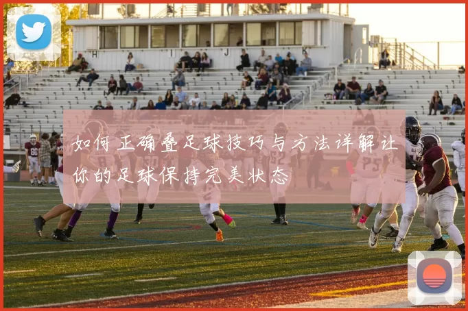 如何正确叠足球技巧与方法详解让你的足球保持完美状态