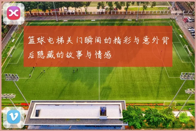 篮球电梯关门瞬间的精彩与意外背后隐藏的故事与情感