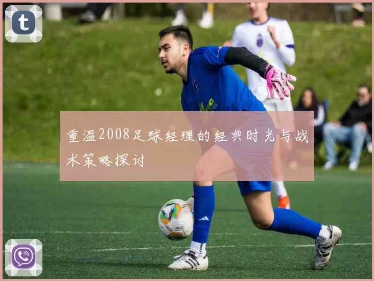 重温2008足球经理的经典时光与战术策略探讨