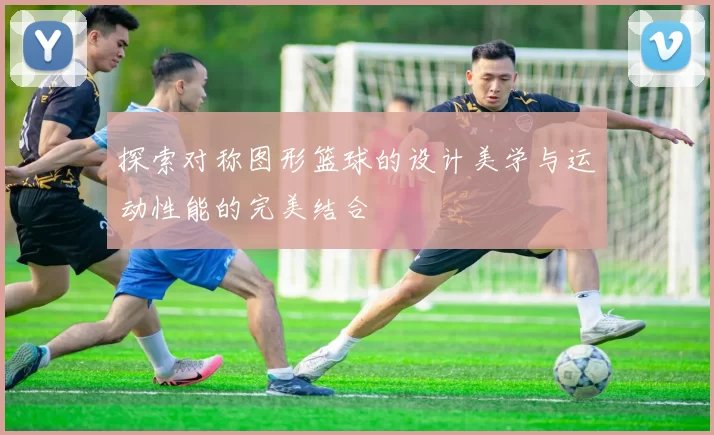 探索对称图形篮球的设计美学与运动性能的完美结合