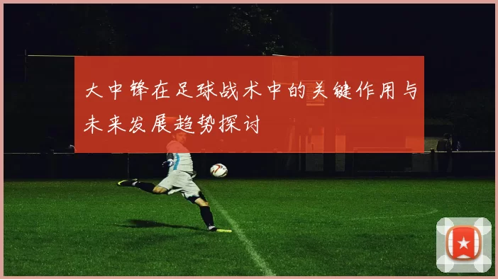 大中锋在足球战术中的关键作用与未来发展趋势探讨