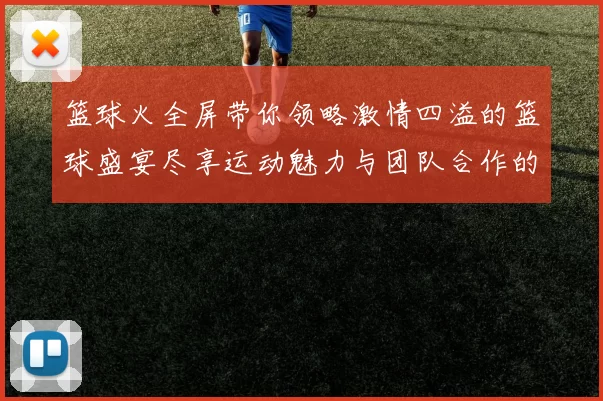 篮球火全屏带你领略激情四溢的篮球盛宴尽享运动魅力与团队合作的完美结合